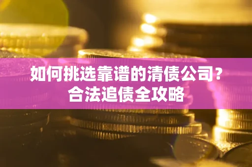 武汉如何挑选靠谱的清债公司？合法追债全攻略