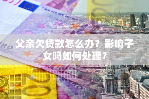 武汉父亲欠贷款怎么办？影响子女吗如何处理？