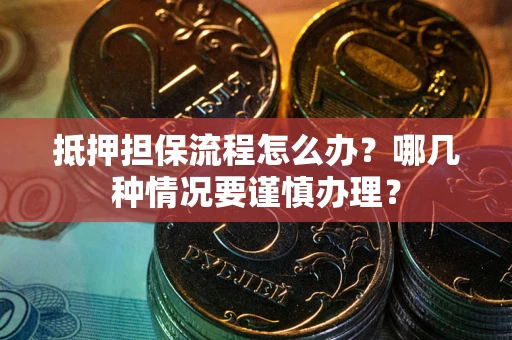 武汉抵押担保流程怎么办？哪几种情况要谨慎办理？