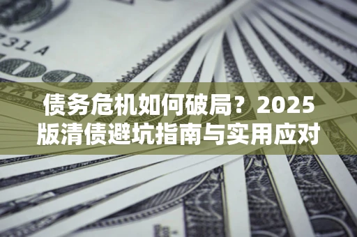 武汉债务危机如何破局？2025版清债避坑指南与实用应对策略