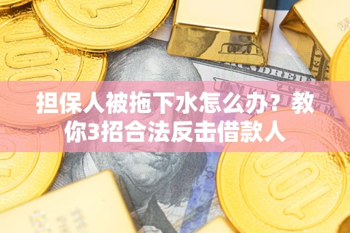 武汉担保人被拖下水怎么办？教你3招合法反击借款人