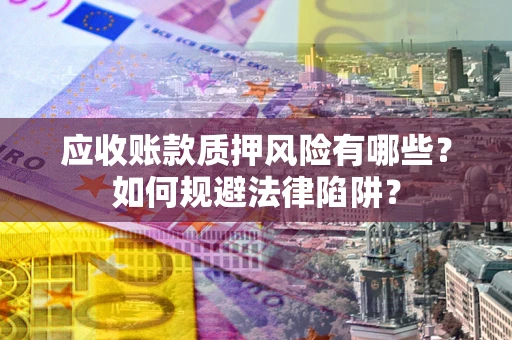 武汉应收账款质押风险有哪些？如何规避法律陷阱？