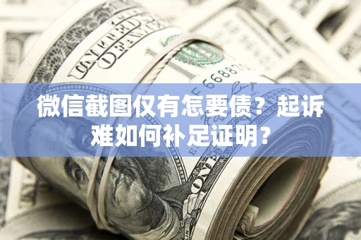 武汉微信截图仅有怎要债？起诉难如何补足证明？