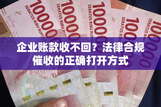武汉企业账款收不回？法律合规催收的正确打开方式