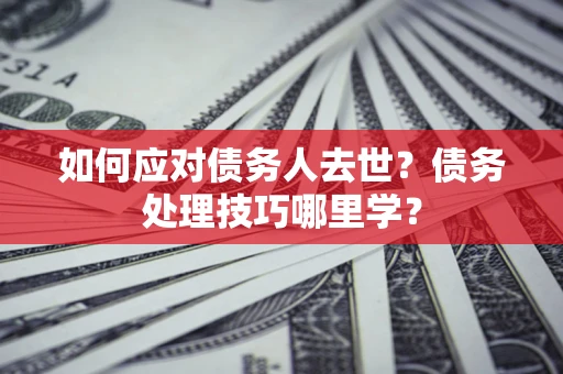 武汉如何应对债务人去世？债务处理技巧哪里学？