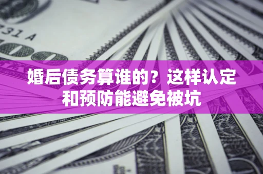 武汉婚后债务算谁的？这样认定和预防能避免被坑