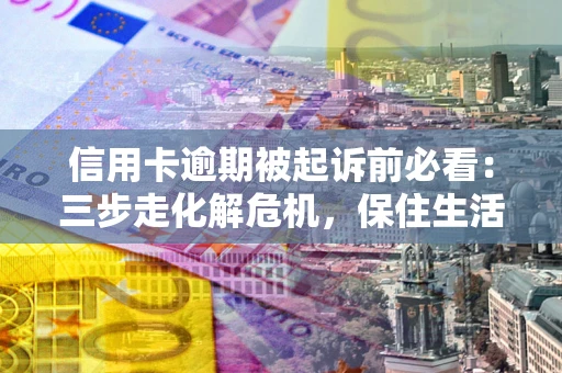 武汉信用卡逾期被起诉前必看：三步走化解危机，保住生活尊严