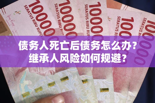 武汉债务人死亡后债务怎么办？继承人风险如何规避？