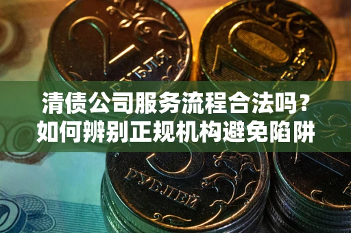 武汉清债公司服务流程合法吗？如何辨别正规机构避免陷阱？