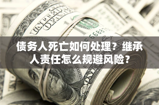 武汉债务人死亡如何处理?继承人责任怎么规避风险? 武汉债务人死亡如何处理?继承人责任怎么规避风险?