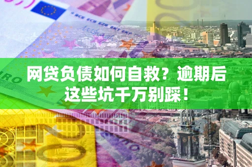 武汉网贷负债如何自救？逾期后这些坑千万别踩！
