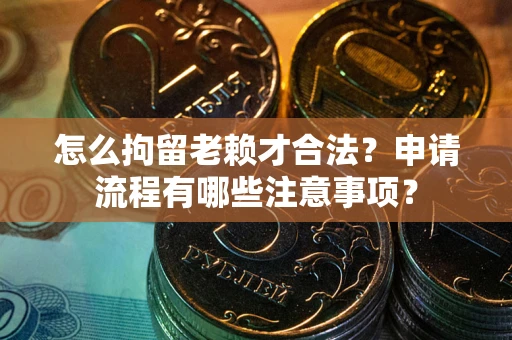 武汉怎么拘留老赖才合法？申请流程有哪些注意事项？