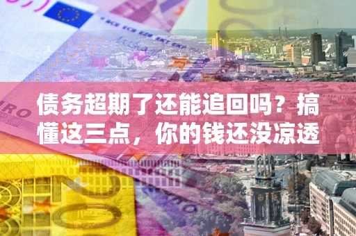 武汉债务超期了还能追回吗？搞懂这三点，你的钱还没凉透
