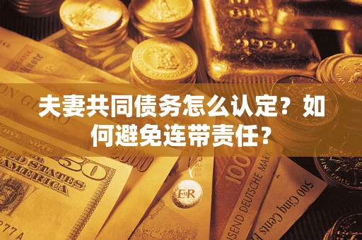 武汉夫妻共同债务怎么认定？如何避免连带责任？