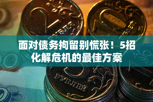 武汉面对债务拘留别慌张！5招化解危机的最佳方案