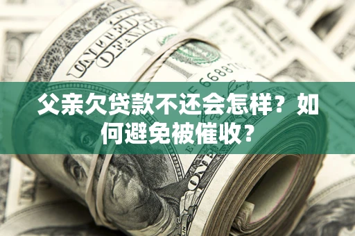 武汉父亲欠贷款不还会怎样？如何避免被催收？