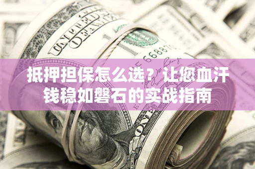 武汉抵押担保怎么选？让您血汗钱稳如磐石的实战指南