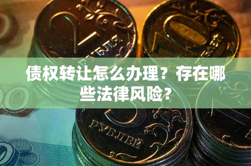武汉债权转让怎么办理？存在哪些法律风险？
