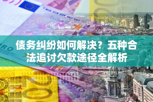 武汉债务纠纷如何解决？五种合法追讨欠款途径全解析