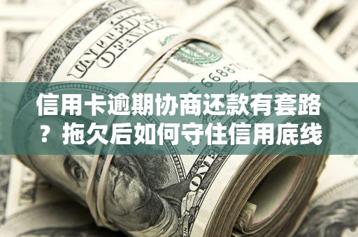 武汉信用卡逾期协商还款有套路？拖欠后如何守住信用底线？