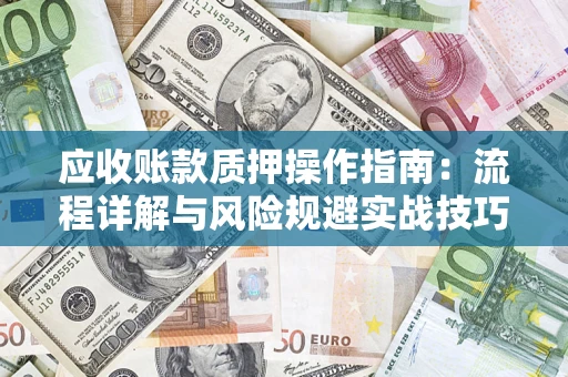 武汉应收账款质押操作指南:流程详解与风险规避实战技巧 武汉应收账款质押操作指南:流程详解与风险规避实战技巧