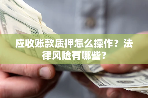 武汉应收账款质押怎么操作？法律风险有哪些？