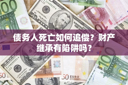 武汉债务人死亡如何追偿？财产继承有陷阱吗？