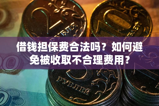 武汉借钱担保费合法吗？如何避免被收取不合理费用？