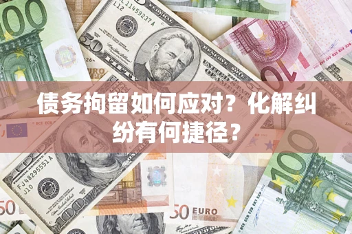武汉债务拘留如何应对？化解纠纷有何捷径？