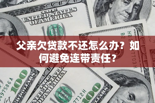 武汉父亲欠贷款不还怎么办？如何避免连带责任？