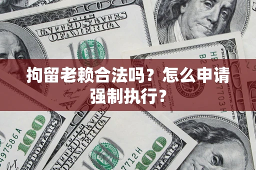 武汉拘留老赖合法吗？怎么申请强制执行？