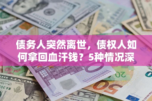 武汉债务人突然离世，债权人如何拿回血汗钱？5种情况深度解析
