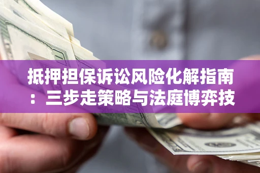 武汉抵押担保诉讼风险化解指南：三步走策略与法庭博弈技巧