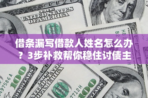 武汉借条漏写借款人姓名怎么办？3步补救帮你稳住讨债主动权