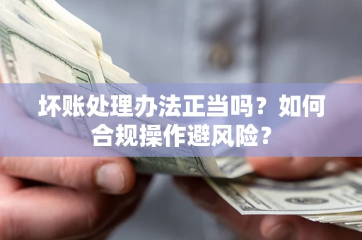 武汉坏账处理办法正当吗？如何合规操作避风险？