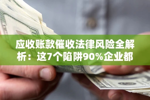 武汉应收账款催收法律风险全解析：这7个陷阱90%企业都踩过（含合规应对指南）