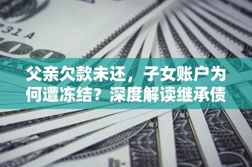 武汉父亲欠款未还，子女账户为何遭冻结？深度解读继承债务迷局