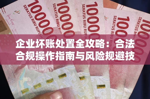 武汉企业坏账处置全攻略：合法合规操作指南与风险规避技巧解析