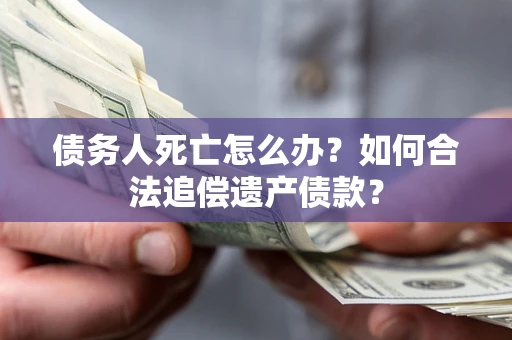 武汉债务人死亡怎么办？如何合法追偿遗产债款？