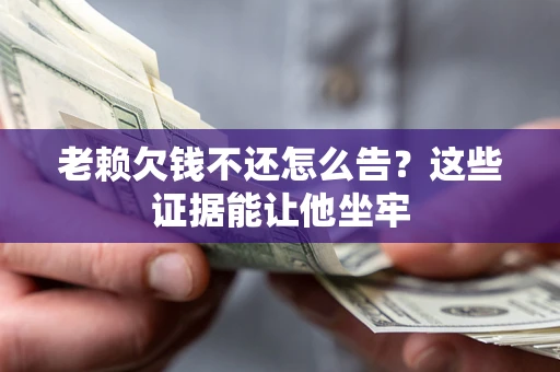 武汉老赖欠钱不还怎么告？这些证据能让他坐牢