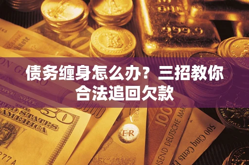 武汉债务缠身怎么办？三招教你合法追回欠款