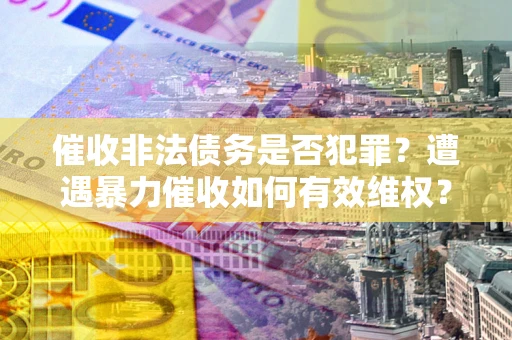 武汉催收非法债务是否犯罪？遭遇暴力催收如何有效维权？