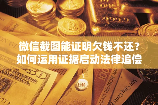 武汉微信截图能证明欠钱不还？如何运用证据启动法律追偿程序？