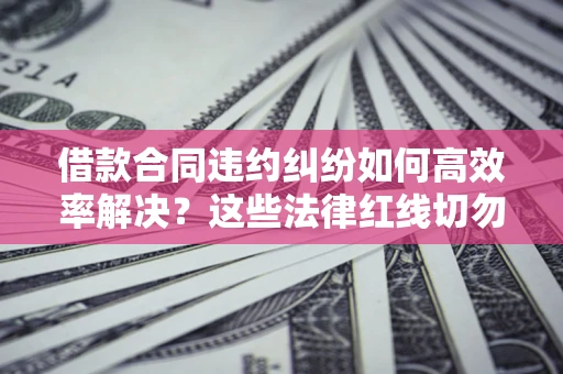武汉借款合同违约纠纷如何高效率解决？这些法律红线切勿触碰