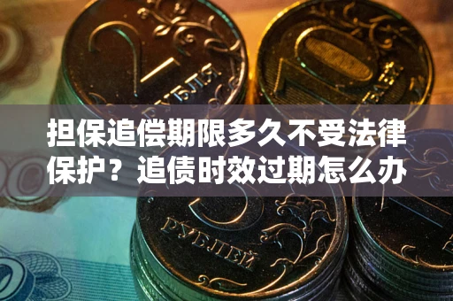 武汉担保追偿期限多久不受法律保护？追债时效过期怎么办？