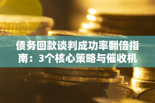 武汉债务回款谈判成功率翻倍指南：3个核心策略与催收机构避坑法则