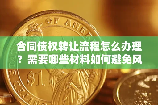 武汉合同债权转让流程怎么办理？需要哪些材料如何避免风险？