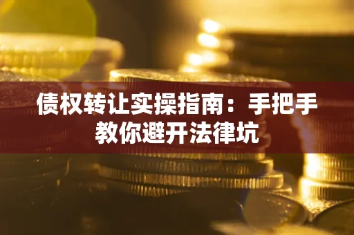 武汉债权转让实操指南：手把手教你避开法律坑