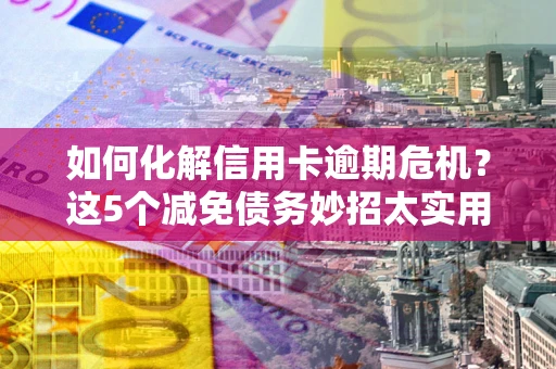 武汉如何化解信用卡逾期危机？这5个减免债务妙招太实用