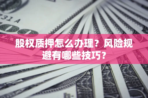 武汉股权质押怎么办理？风险规避有哪些技巧？